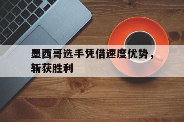 博彩体育app下载-墨西哥选手凭借速度优势,斩获胜利者